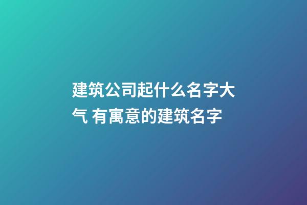 建筑公司起什么名字大气 有寓意的建筑名字-第1张-公司起名-玄机派